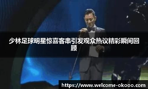 少林足球明星惊喜客串引发观众热议精彩瞬间回顾